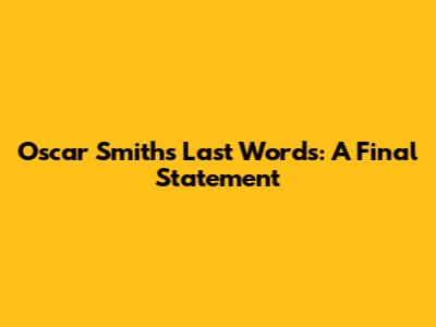 Oscar Smith's Last Words: A Final Statement
