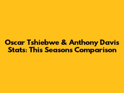 Oscar Tshiebwe & Anthony Davis Stats: This Season's Comparison