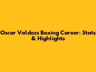 Oscar Valdez's Boxing Career: Stats & Highlights