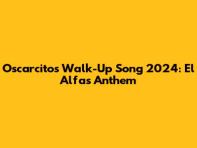 Oscarcito's Walk-Up Song 2024: El Alfa's Anthem