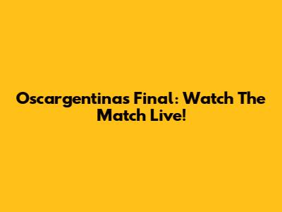 Oscargentinas Final: Watch The Match Live!