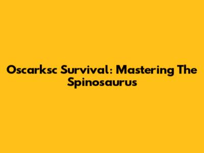 Oscarksc Survival: Mastering The Spinosaurus