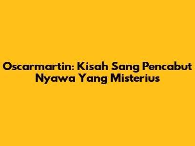 Oscarmartin: Kisah Sang Pencabut Nyawa Yang Misterius
