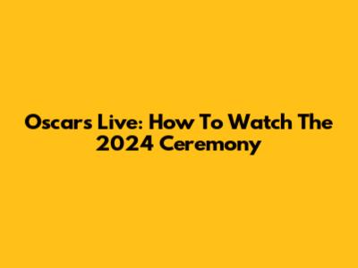 Oscars Live: How To Watch The 2024 Ceremony