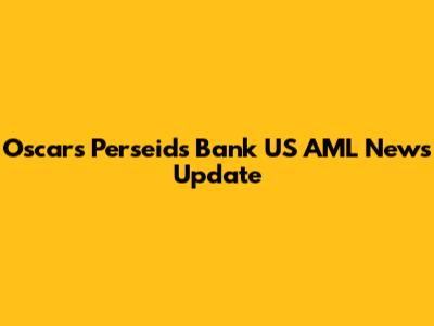 Oscars Perseids Bank US AML News Update