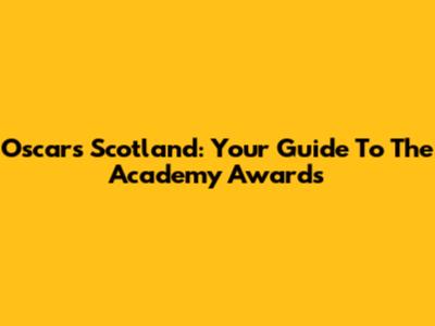 Oscars Scotland: Your Guide To The Academy Awards