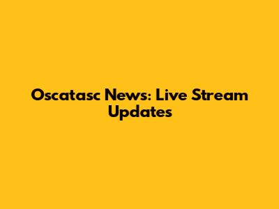Oscatasc News: Live Stream Updates