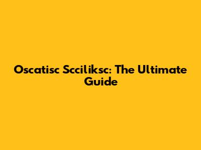 Oscatisc Scciliksc: The Ultimate Guide