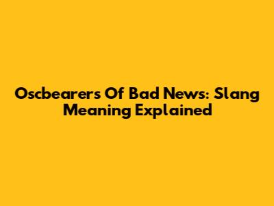Oscbearers Of Bad News: Slang Meaning Explained
