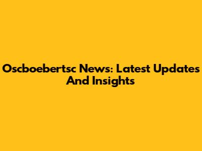 Oscboebertsc News: Latest Updates And Insights