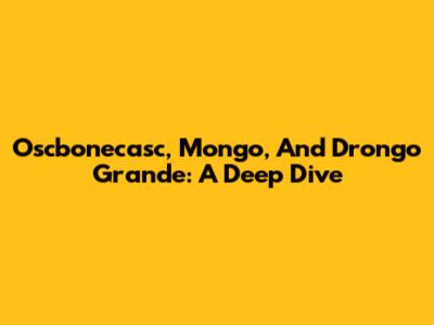 Oscbonecasc, Mongo, And Drongo Grande: A Deep Dive