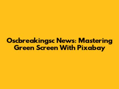 Oscbreakingsc News: Mastering Green Screen With Pixabay