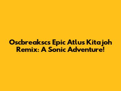 Oscbreaksc's Epic Atlus Kitajoh Remix: A Sonic Adventure!
