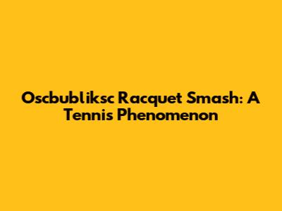 Oscbubliksc Racquet Smash: A Tennis Phenomenon