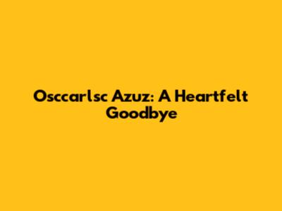 Osccarlsc Azuz: A Heartfelt Goodbye