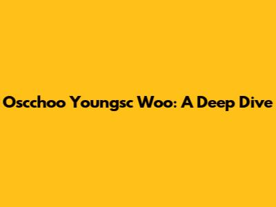 Oscchoo Youngsc Woo: A Deep Dive