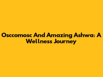Osccomosc And Amazing Ashwa: A Wellness Journey