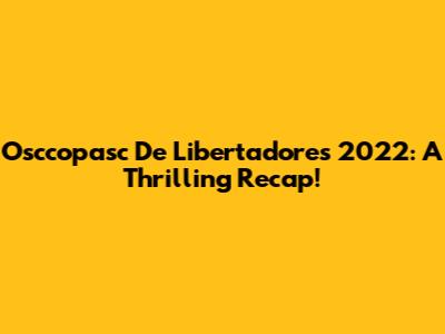 Osccopasc De Libertadores 2022: A Thrilling Recap!