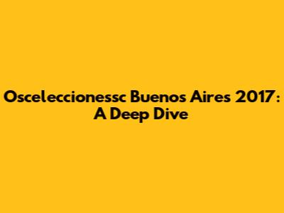 Osceleccionessc Buenos Aires 2017: A Deep Dive