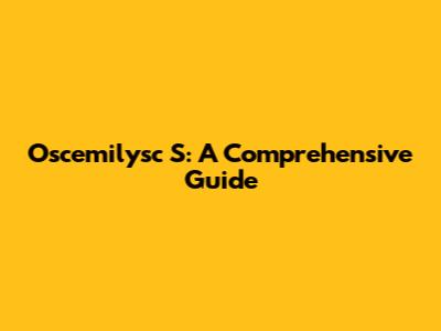 Oscemilysc S: A Comprehensive Guide