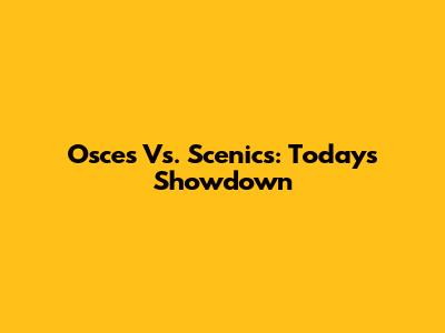Osces Vs. Scenics: Today's Showdown