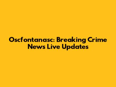 Oscfontanasc: Breaking Crime News Live Updates