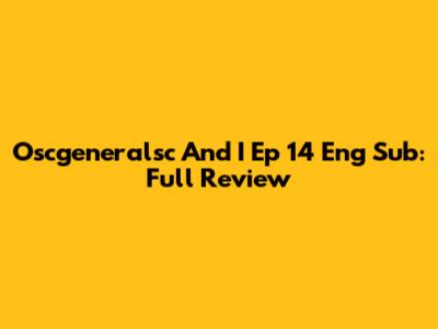 Oscgeneralsc And I Ep 14 Eng Sub: Full Review