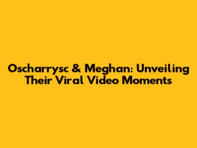 Oscharrysc & Meghan: Unveiling Their Viral Video Moments