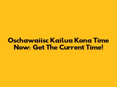 Oschawaiisc Kailua Kona Time Now: Get The Current Time!