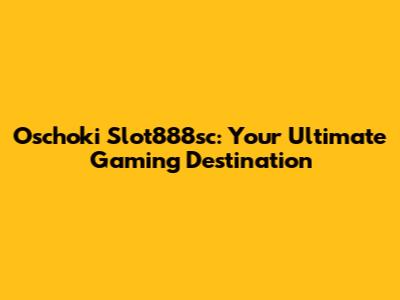 Oschoki Slot888sc: Your Ultimate Gaming Destination
