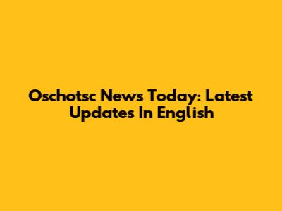 Oschotsc News Today: Latest Updates In English