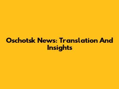Oschotsk News: Translation And Insights