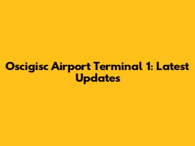 Oscigisc Airport Terminal 1: Latest Updates