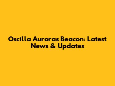 Oscilla Auroras Beacon: Latest News & Updates