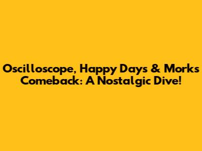Oscilloscope, Happy Days & Mork's Comeback: A Nostalgic Dive!