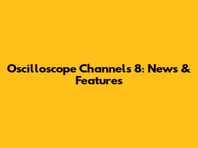Oscilloscope Channels 8: News & Features