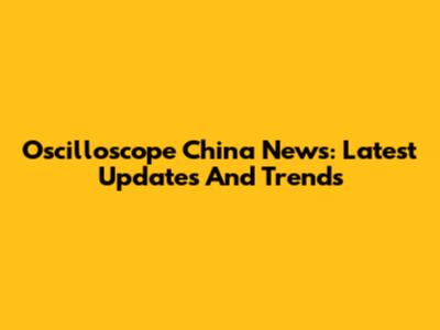 Oscilloscope China News: Latest Updates And Trends