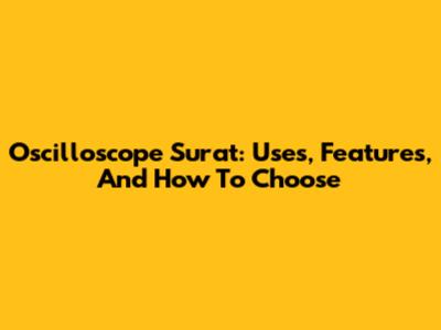 Oscilloscope Surat: Uses, Features, And How To Choose