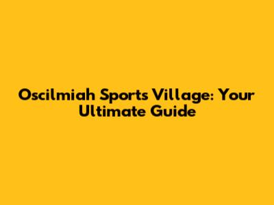 Oscilmiah Sports Village: Your Ultimate Guide