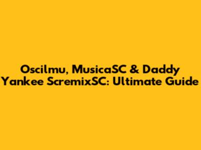 Oscilmu, MusicaSC & Daddy Yankee ScremixSC: Ultimate Guide