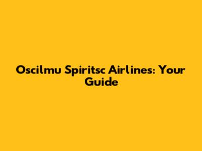 Oscilmu Spiritsc Airlines: Your Guide