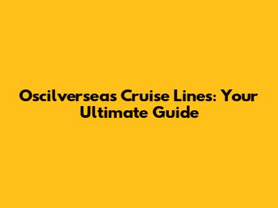 Oscilverseas Cruise Lines: Your Ultimate Guide