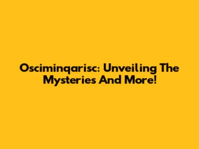 Osciminqarisc: Unveiling The Mysteries And More!