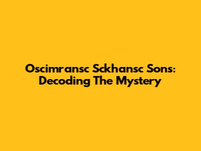Oscimransc Sckhansc Sons: Decoding The Mystery
