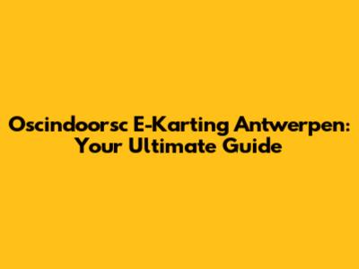 Oscindoorsc E-Karting Antwerpen: Your Ultimate Guide