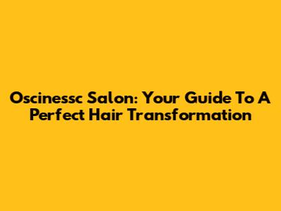 Oscinessc Salon: Your Guide To A Perfect Hair Transformation