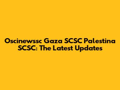 Oscinewssc Gaza SCSC Palestina SCSC: The Latest Updates
