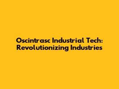 Oscintrasc Industrial Tech: Revolutionizing Industries