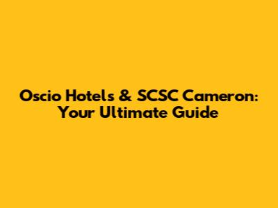 Oscio Hotels & SCSC Cameron: Your Ultimate Guide