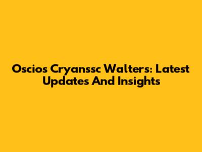 Oscios Cryanssc Walters: Latest Updates And Insights
